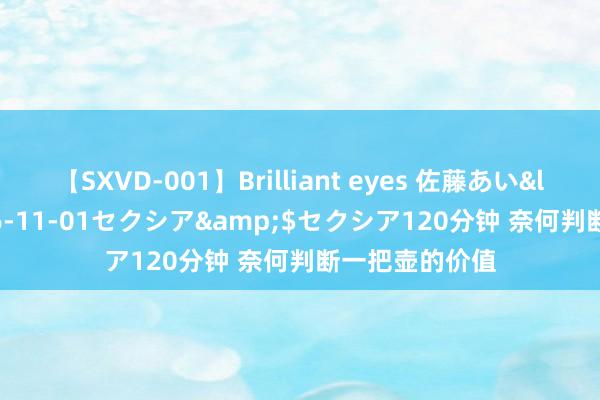 【SXVD-001】Brilliant eyes 佐藤あい</a>2006-11-01セクシア&$セクシア120分钟 奈何判断一把壶的价值