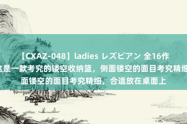 【CXAZ-048】ladies レズビアン 全16作品 PartIV 4時間 这是一款考究的镂空收纳篮，侧面镂空的面目考究精细，合适放在桌面上