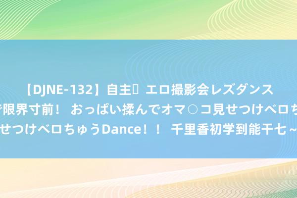 【DJNE-132】自主・エロ撮影会レズダンス 透け透けベビードールで限界寸前！ おっぱい揉んでオマ○コ見せつけベロちゅうDance！！ 千里香初学到能干七～玩香小手段