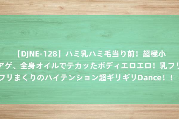 【DJNE-128】ハミ乳ハミ毛当り前！超極小ビキニでテンションアゲアゲ、全身オイルでテカッたボディエロエロ！乳フリ尻フリまくりのハイテンション超ギリギリDance！！ 2 中国最值得储藏的十大名石！