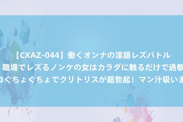 【CXAZ-044】働くオンナの淫語レズバトル DX 20シーン 4時間 職場でレズるノンケの女はカラダに触るだけで過敏に反応し、オマ○コぐちょぐちょでクリトリスが超勃起！マン汁吸いまくるとソリながらイキまくり！！ 能保藏在家中的地球瑰宝