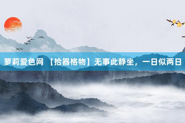 萝莉爱色网 【拾器格物】无事此静坐，一日似两日