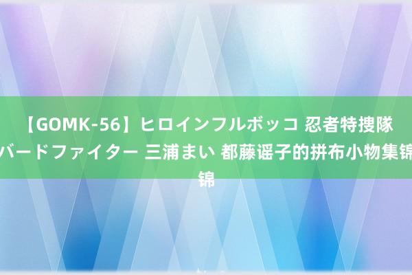 【GOMK-56】ヒロインフルボッコ 忍者特捜隊バードファイター 三浦まい 都藤谣子的拼布小物集锦