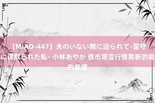 【MIAD-447】夫のいない間に迫られて-留守中に寝取られた私- 小林あやか 债市艰涩行情需新的能源