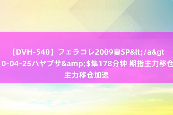 【DVH-540】フェラコレ2009夏SP</a>2010-04-25ハヤブサ&$隼178分钟 期指主力移仓加速