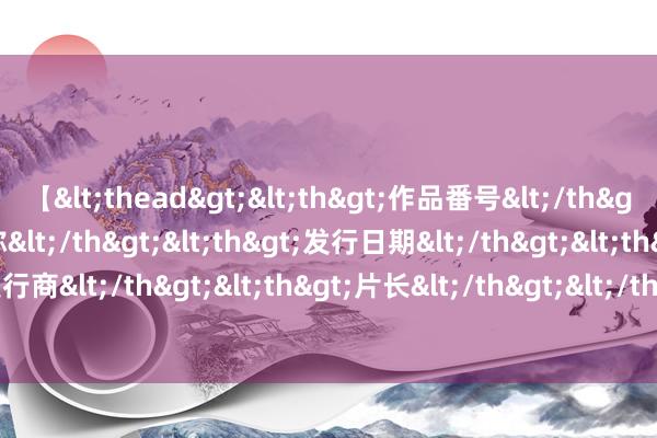 【<thead><th>作品番号</th><th>作品名称</th><th>发行日期</th><th>发行商</th><th>片长</th></thead> 期指又到计谋布局窗口期