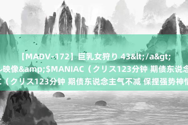 【MADV-172】巨乳女狩り 43</a>2010-11-05クリスタル映像&$MANIAC（クリス123分钟 期债东说念主气不减 保捏强势神情