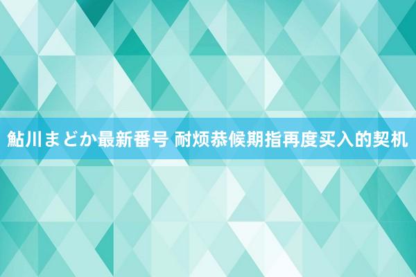 鮎川まどか最新番号 耐烦恭候期指再度买入的契机