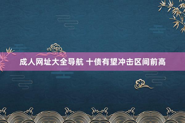 成人网址大全导航 十债有望冲击区间前高