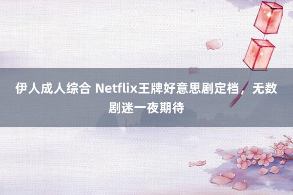 伊人成人综合 Netflix王牌好意思剧定档，无数剧迷一夜期待