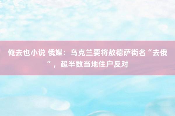 俺去也小说 俄媒：乌克兰要将敖德萨街名“去俄”，超半数当地住户反对