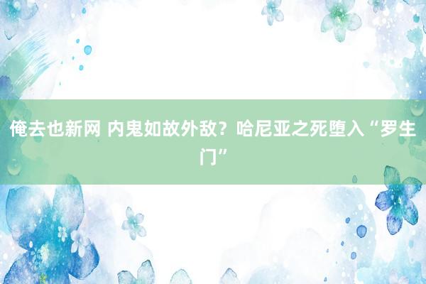 俺去也新网 内鬼如故外敌？哈尼亚之死堕入“罗生门”