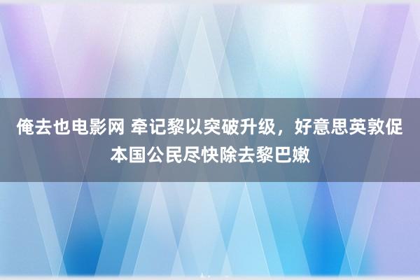 俺去也电影网 牵记黎以突破升级，好意思英敦促本国公民尽快除去黎巴嫩