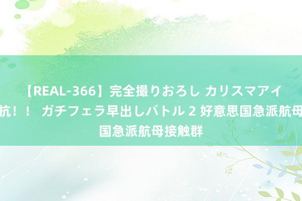 【REAL-366】完全撮りおろし カリスマアイドル対抗！！ ガチフェラ早出しバトル 2 好意思国急派航母接触群