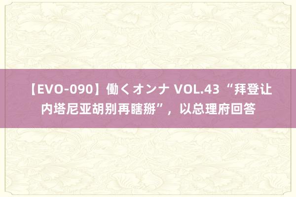 【EVO-090】働くオンナ VOL.43 “拜登让内塔尼亚胡别再瞎掰”，以总理府回答