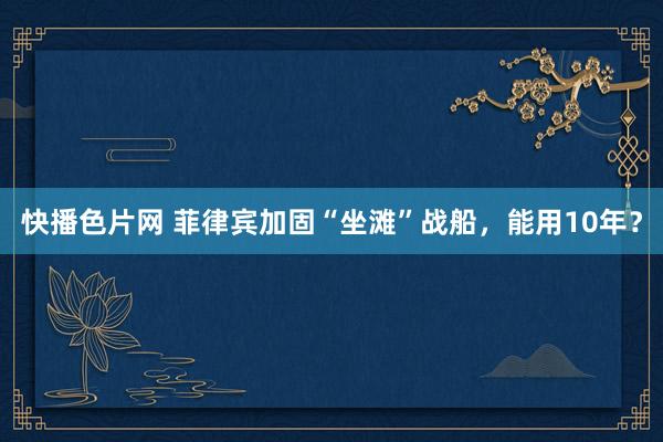 快播色片网 菲律宾加固“坐滩”战船，能用10年？