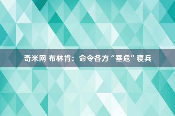 奇米网 布林肯：命令各方“垂危”寝兵