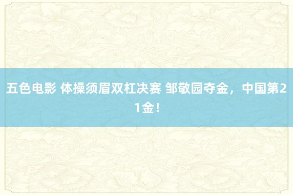 五色电影 体操须眉双杠决赛 邹敬园夺金，中国第21金！