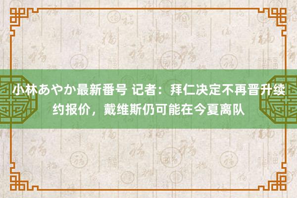 小林あやか最新番号 记者：拜仁决定不再晋升续约报价，戴维斯仍可能在今夏离队