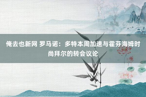 俺去也新网 罗马诺：多特本周加速与霍芬海姆时尚拜尔的转会议论