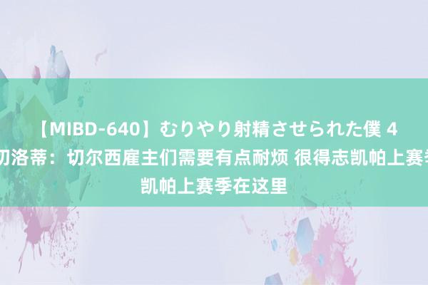 【MIBD-640】むりやり射精させられた僕 4時間 安切洛蒂：切尔西雇主们需要有点耐烦 很得志凯帕上赛季在这里