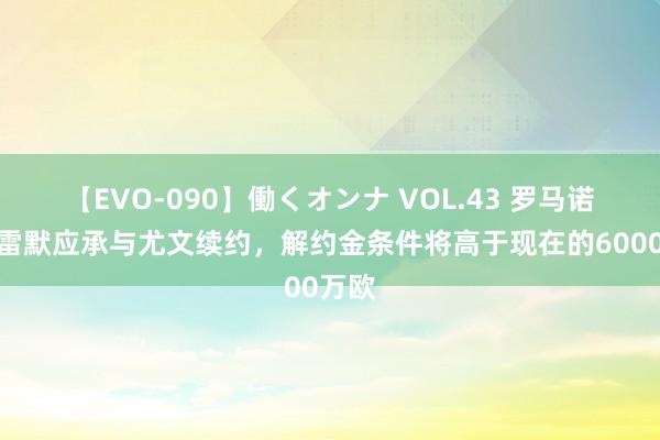 【EVO-090】働くオンナ VOL.43 罗马诺：布雷默应承与尤文续约，解约金条件将高于现在的6000万欧