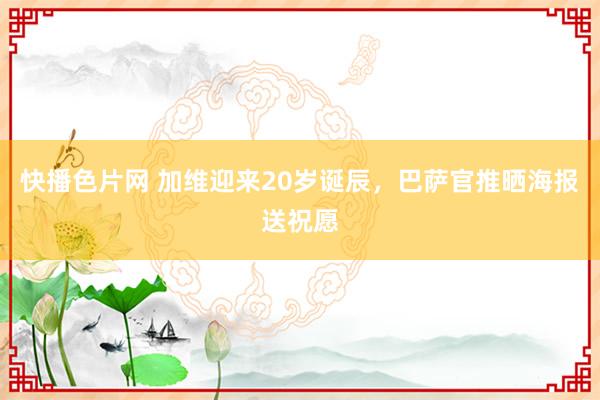 快播色片网 加维迎来20岁诞辰，巴萨官推晒海报送祝愿