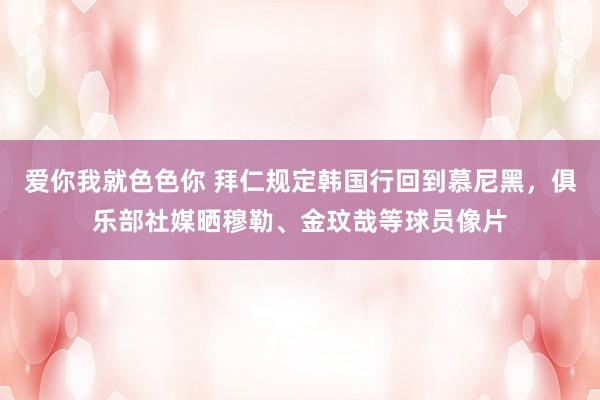 爱你我就色色你 拜仁规定韩国行回到慕尼黑，俱乐部社媒晒穆勒、金玟哉等球员像片