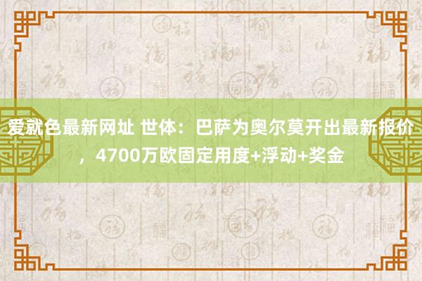 爱就色最新网址 世体：巴萨为奥尔莫开出最新报价，4700万欧固定用度+浮动+奖金