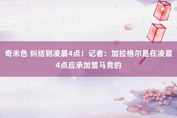 奇米色 纠结到凌晨4点！记者：加拉格尔是在凌晨4点应承加盟马竞的