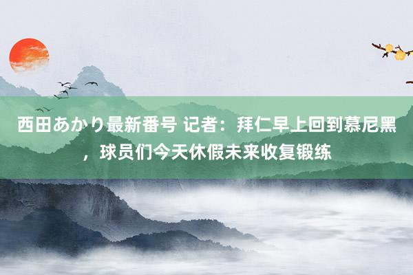 西田あかり最新番号 记者：拜仁早上回到慕尼黑，球员们今天休假未来收复锻练