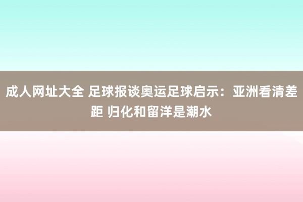 成人网址大全 足球报谈奥运足球启示：亚洲看清差距 归化和留洋是潮水