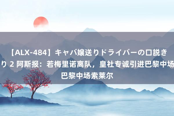 【ALX-484】キャバ嬢送りドライバーの口説きハメ撮り 2 阿斯报：若梅里诺离队，皇社专诚引进巴黎中场索莱尔