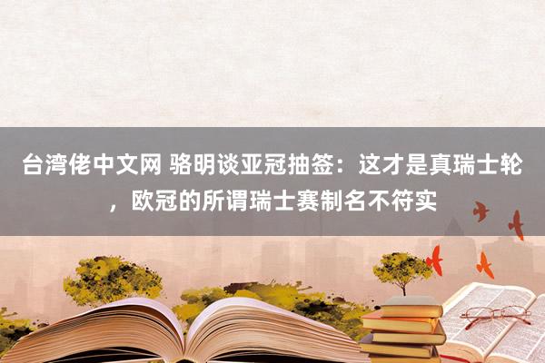 台湾佬中文网 骆明谈亚冠抽签：这才是真瑞士轮，欧冠的所谓瑞士赛制名不符实