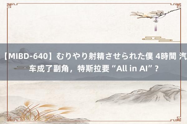 【MIBD-640】むりやり射精させられた僕 4時間 汽车成了副角，特斯拉要“All in AI”？