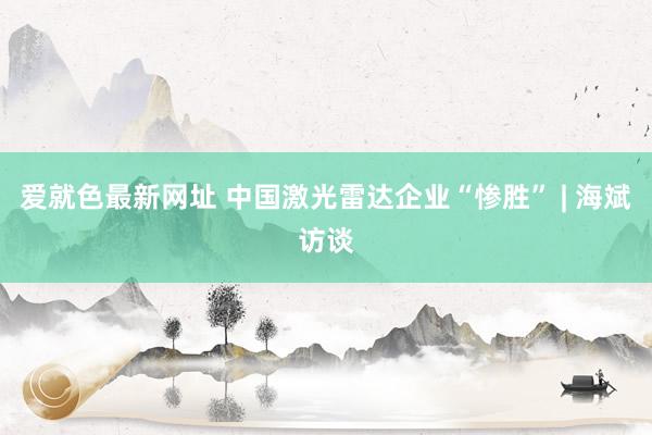 爱就色最新网址 中国激光雷达企业“惨胜” | 海斌访谈