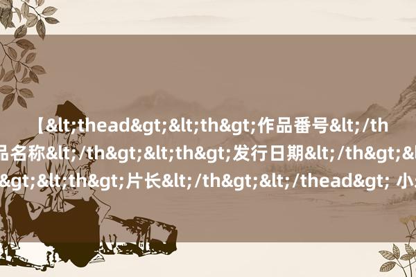 【<thead><th>作品番号</th><th>作品名称</th><th>发行日期</th><th>发行商</th><th>片长</th></thead> 小米雷军：造车领先源于好意思国制裁，李斌和何小鹏力劝