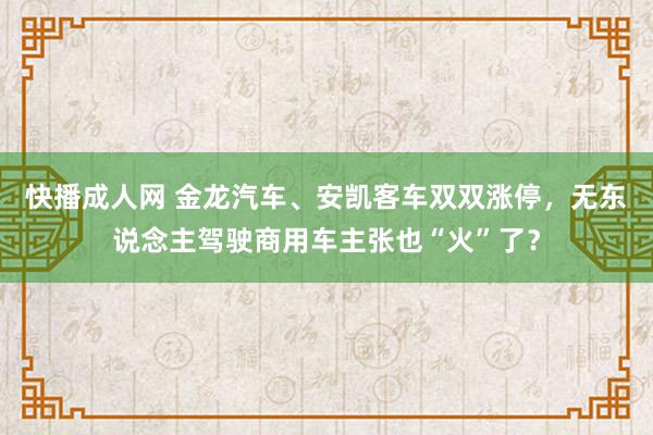 快播成人网 金龙汽车、安凯客车双双涨停，无东说念主驾驶商用车主张也“火”了？