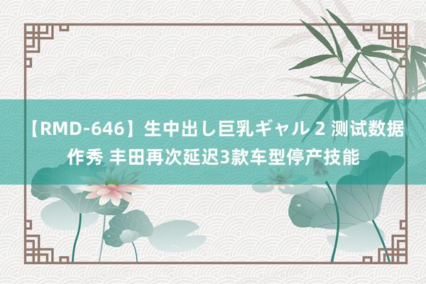 【RMD-646】生中出し巨乳ギャル 2 测试数据作秀 丰田再次延迟3款车型停产技能