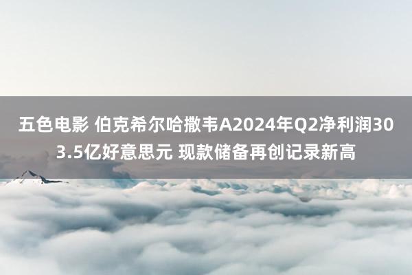 五色电影 伯克希尔哈撒韦A2024年Q2净利润303.5亿好意思元 现款储备再创记录新高