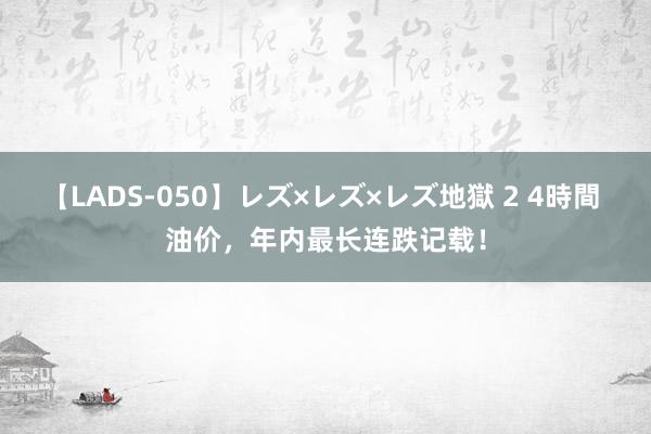 【LADS-050】レズ×レズ×レズ地獄 2 4時間 油价，年内最长连跌记载！