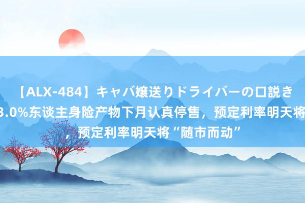 【ALX-484】キャバ嬢送りドライバーの口説きハメ撮り 2 3.0%东谈主身险产物下月认真停售，预定利率明天将“随市而动”