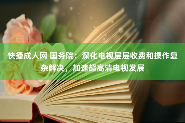 快播成人网 国务院：深化电视层层收费和操作复杂解决，加速超高清电视发展