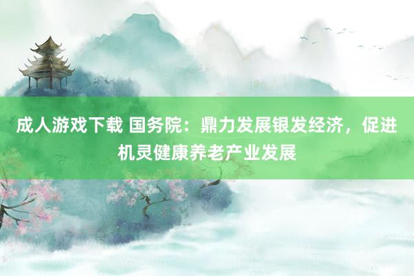 成人游戏下载 国务院：鼎力发展银发经济，促进机灵健康养老产业发展