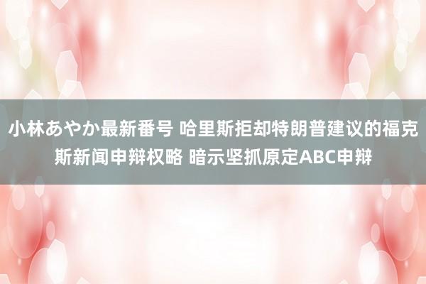 小林あやか最新番号 哈里斯拒却特朗普建议的福克斯新闻申辩权略 暗示坚抓原定ABC申辩