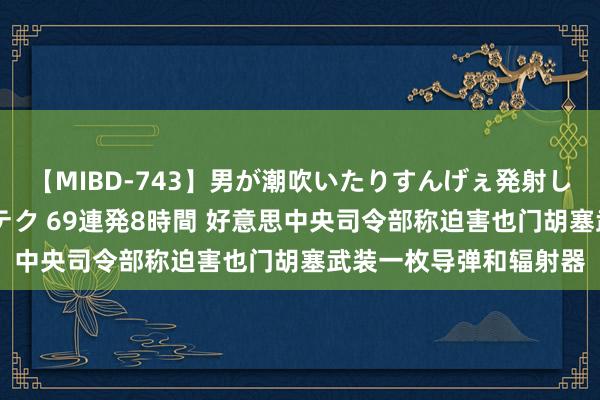 【MIBD-743】男が潮吹いたりすんげぇ発射しちゃう！ 女神の痴女テク 69連発8時間 好意思中央司令部称迫害也门胡塞武装一枚导弹和辐射器