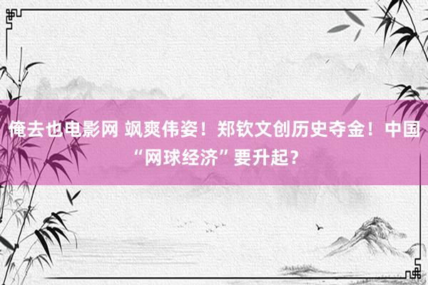 俺去也电影网 飒爽伟姿！郑钦文创历史夺金！中国“网球经济”要升起？