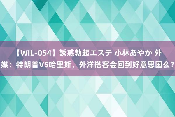 【WIL-054】誘惑勃起エステ 小林あやか 外媒：特朗普VS哈里斯，外洋搭客会回到好意思国么？