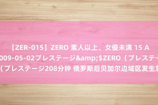 【ZER-015】ZERO 素人以上、女優未満 15 AYAKA</a>2009-05-02プレステージ&$ZERO（プレステージ208分钟 俄罗斯后贝加尔边域区发生急流 近50栋民宅被淹