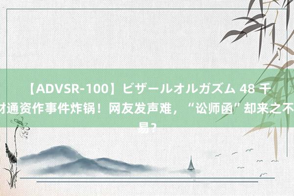 【ADVSR-100】ビザールオルガズム 48 千亿财通资作事件炸锅！网友发声难，“讼师函”却来之不易？